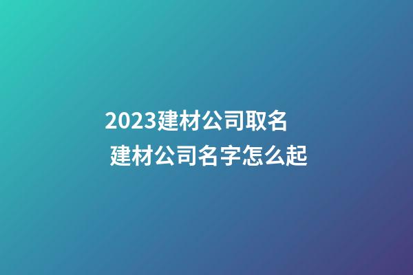 2023建材公司取名 建材公司名字怎么起-第1张-公司起名-玄机派